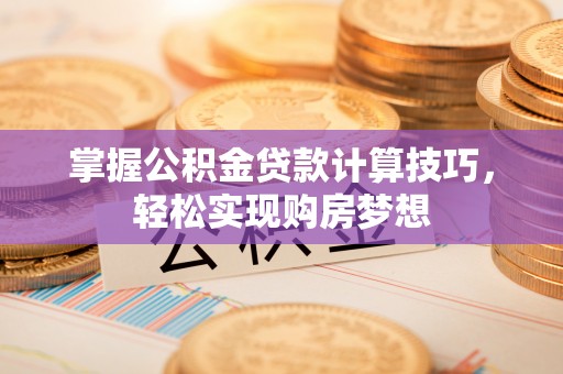 西林掌握公积金贷款计算技巧，轻松实现购房梦想