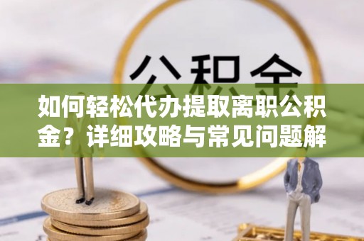 西林如何轻松代办提取离职公积金？详细攻略与常见问题解析