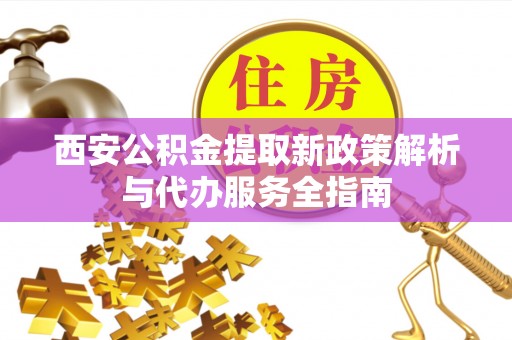西林西安公积金提取新政策解析与代办服务全指南