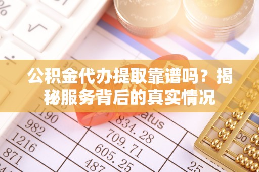 西林公积金代办提取靠谱吗？揭秘服务背后的真实情况