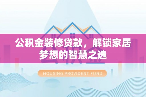 西林公积金装修贷款，解锁家居梦想的智慧之选