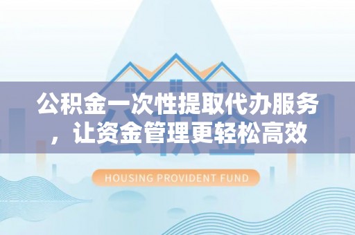 西林公积金一次性提取代办服务，让资金管理更轻松高效