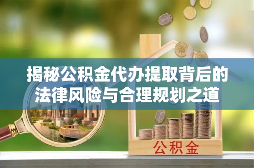 西林揭秘公积金代办提取背后的法律风险与合理规划之道