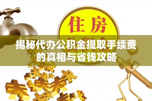 西林揭秘代办公积金提取手续费的真相与省钱攻略