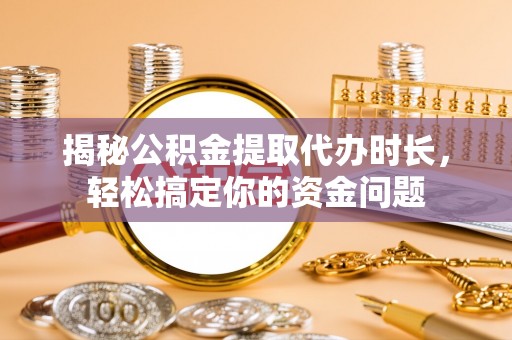西林揭秘公积金提取代办时长，轻松搞定你的资金问题