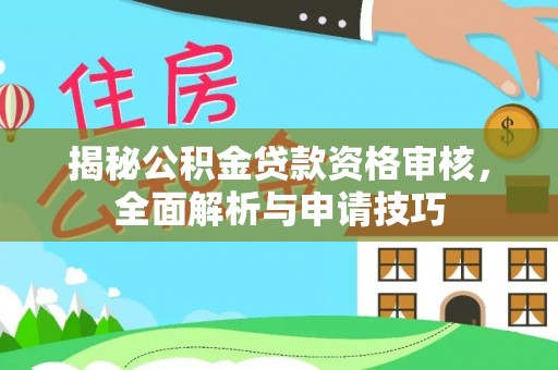 西林揭秘公积金贷款资格审核，全面解析与申请技巧