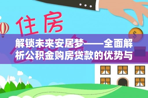 西林解锁未来安居梦——全面解析公积金购房贷款的优势与策略