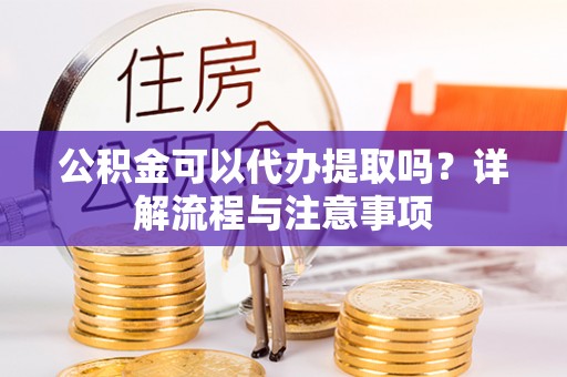 西林公积金可以代办提取吗？详解流程与注意事项