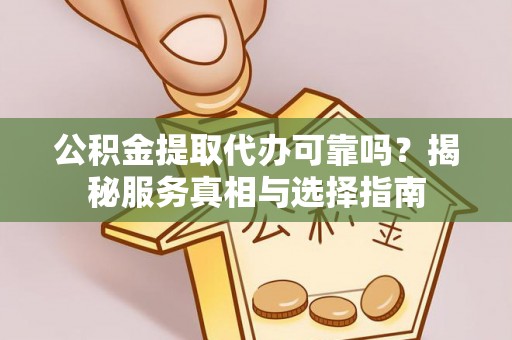 西林公积金提取代办可靠吗？揭秘服务真相与选择指南