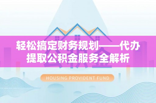 西林轻松搞定财务规划——代办提取公积金服务全解析