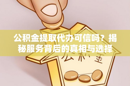西林公积金提取代办可信吗？揭秘服务背后的真相与选择