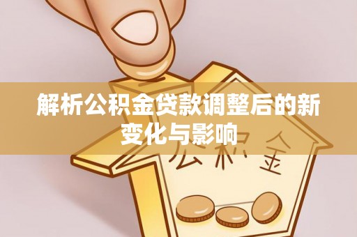 西林解析公积金贷款调整后的新变化与影响