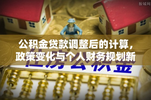 西林公积金贷款调整后的计算，政策变化与个人财务规划新思路