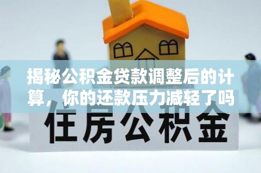 西林揭秘公积金贷款调整后的计算，你的还款压力减轻了吗？