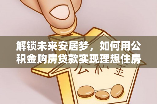西林解锁未来安居梦，如何用公积金购房贷款实现理想住房计划