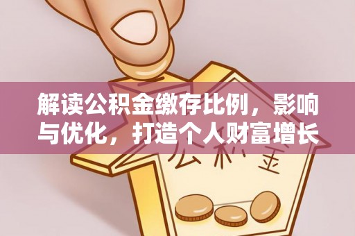 西林解读公积金缴存比例，影响与优化，打造个人财富增长新引擎