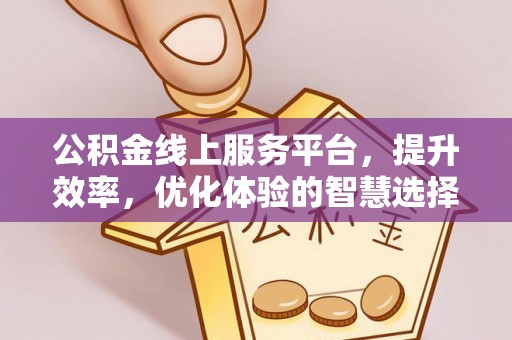 西林公积金线上服务平台，提升效率，优化体验的智慧选择