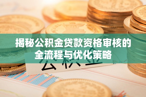 西林揭秘公积金贷款资格审核的全流程与优化策略