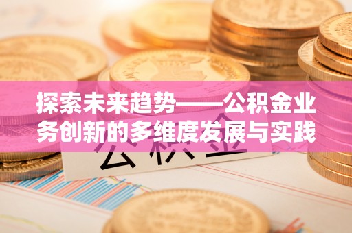 西林探索未来趋势——公积金业务创新的多维度发展与实践