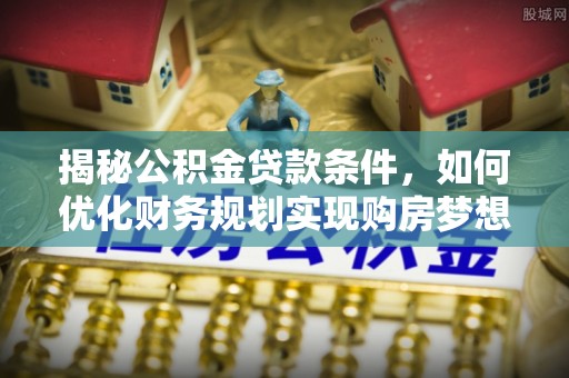 西林揭秘公积金贷款条件，如何优化财务规划实现购房梦想