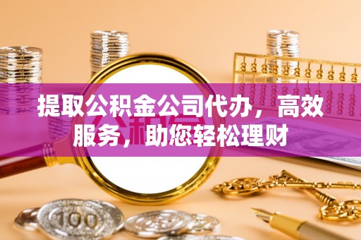 西林提取公积金公司代办，高效服务，助您轻松理财