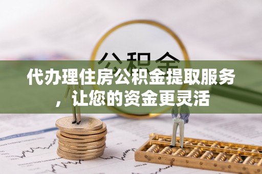 西林代办理住房公积金提取服务，让您的资金更灵活