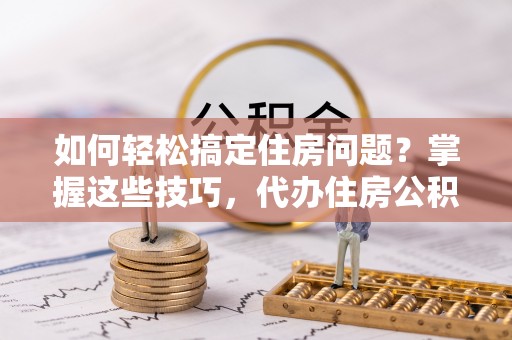 西林如何轻松搞定住房问题？掌握这些技巧，代办住房公积金提取不再难