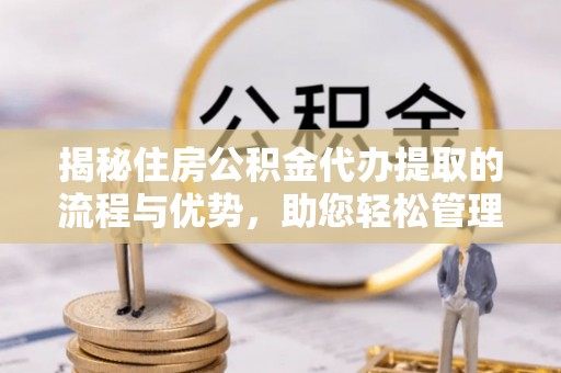 西林揭秘住房公积金代办提取的流程与优势，助您轻松管理资金