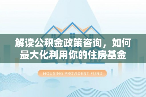 西林解读公积金政策咨询，如何最大化利用你的住房基金