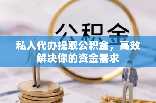 西林私人代办提取公积金，高效解决你的资金需求