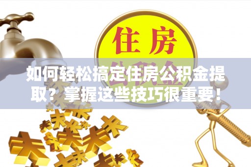 西林如何轻松搞定住房公积金提取？掌握这些技巧很重要！