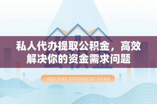 西林私人代办提取公积金，高效解决你的资金需求问题
