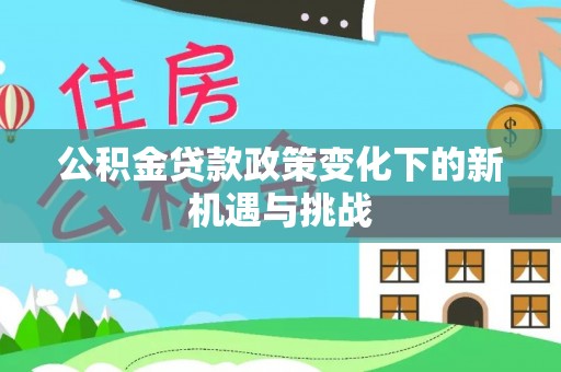 西林公积金贷款政策变化下的新机遇与挑战