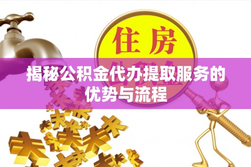 西林揭秘公积金代办提取服务的优势与流程
