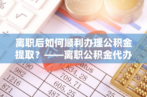 西林离职后如何顺利办理公积金提取？——离职公积金代办提取全攻略
