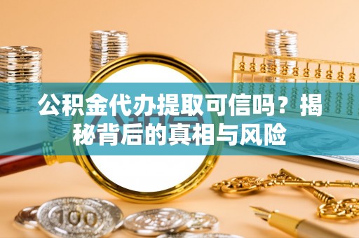 西林公积金代办提取可信吗？揭秘背后的真相与风险