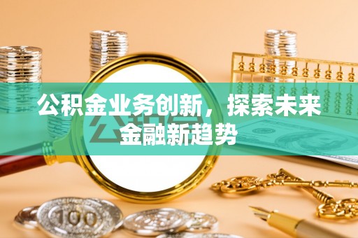 西林公积金业务创新，探索未来金融新趋势