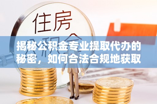 西林揭秘公积金专业提取代办的秘密，如何合法合规地获取你的住房基金？