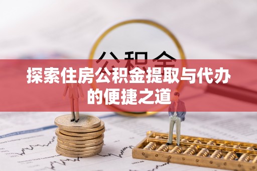 西林探索住房公积金提取与代办的便捷之道