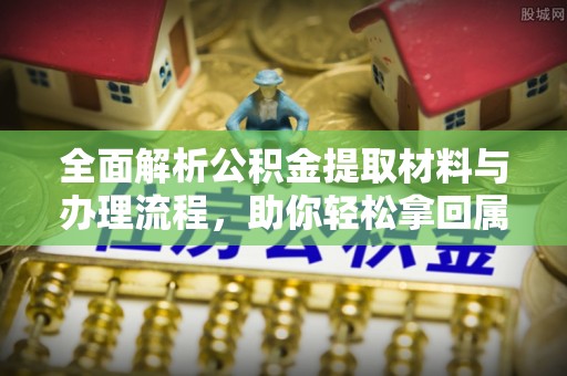 西林全面解析公积金提取材料与办理流程，助你轻松拿回属于自己的钱