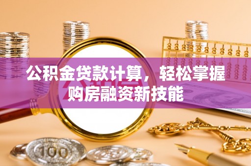 西林公积金贷款计算，轻松掌握购房融资新技能