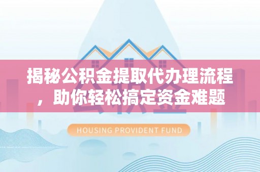 西林揭秘公积金提取代办理流程，助你轻松搞定资金难题