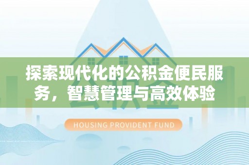 西林探索现代化的公积金便民服务，智慧管理与高效体验