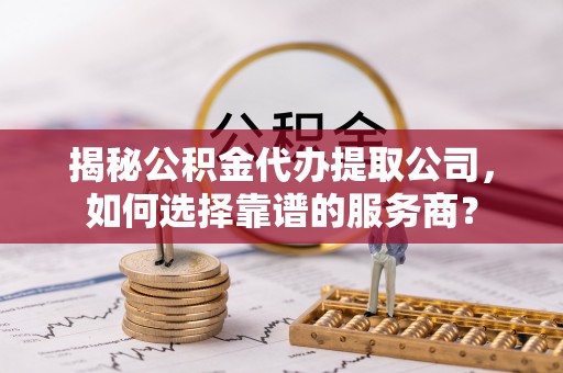 西林揭秘公积金代办提取公司，如何选择靠谱的服务商？
