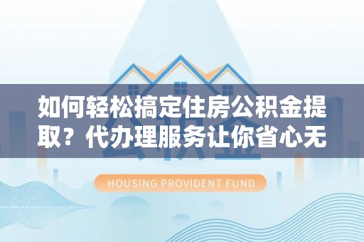 西林如何轻松搞定住房公积金提取？代办理服务让你省心无忧