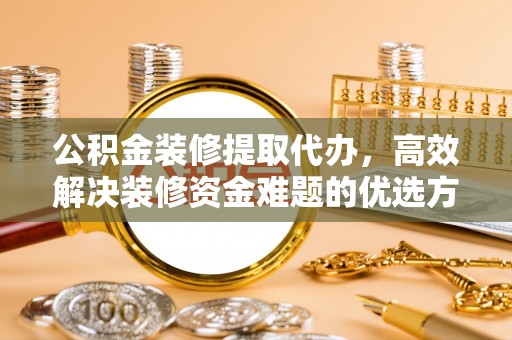 西林公积金装修提取代办，高效解决装修资金难题的优选方案