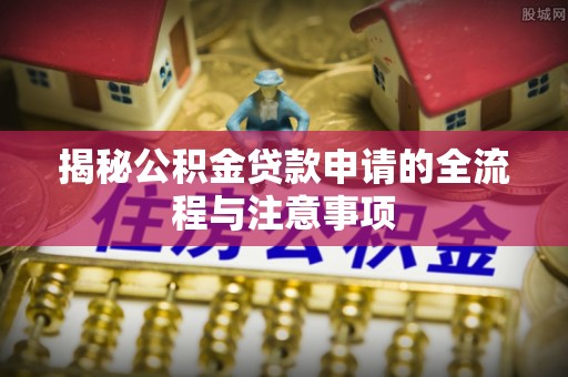 西林揭秘公积金贷款申请的全流程与注意事项