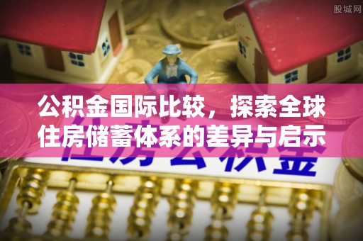 西林公积金国际比较，探索全球住房储蓄体系的差异与启示