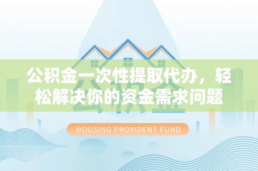 西林公积金一次性提取代办，轻松解决你的资金需求问题