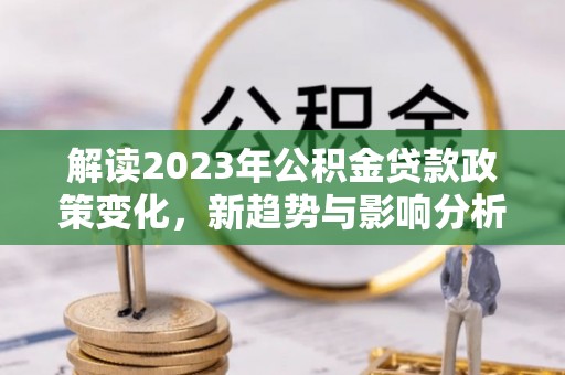 西林解读2023年公积金贷款政策变化，新趋势与影响分析